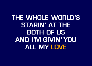 THE WHOLE WORLD'S
STAFHN' AT THE
BOTH OF US
AND PM GIVIN'YOU
ALL MY LOVE