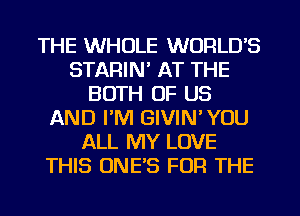 THE WHOLE WORLD'S
STARIN' AT THE
BOTH OF US
AND I'M GIVIN'YOU
ALL MY LOVE
THIS UNE'S FOR THE