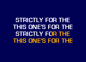 STRICTLY FOR THE
THIS UNE'S FOR THE
STRICTLY FOR THE
THIS ONE'S FOR THE