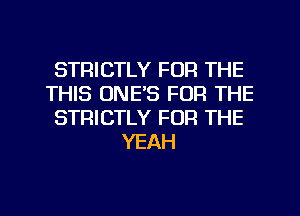 STRICTLY FOR THE
THIS UNE'S FOR THE
STRICTLY FOR THE
YEAH