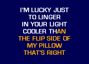 I'M LUCKY JUST
TO LINGER
IN YOUR LIGHT
COOLER THAN
THE FLIP SIDE OF
MY PILLOW

THAT'S RIGHT l