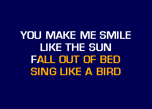 YOU MAKE ME SMILE
LIKE THE SUN
FALL OUT OF BED
SING LIKE A BIRD

g