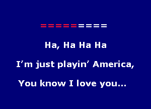Ha, Ha Ha Ha

I'm just playin' America,

You know I love you...