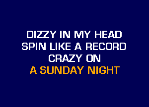 DIZZY IN MY HEAD
SPIN LIKE A RECORD
CRAZY ON
A SUNDAY NIGHT