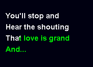 You'll stop and
Hear the shouting

That love is grand
And...