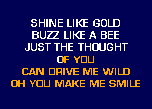 SHINE LIKE GOLD
BUZZ LIKE A BEE
JUST THE THOUGHT
OF YOU
CAN DRIVE ME WILD
OH YOU MAKE ME SMILE