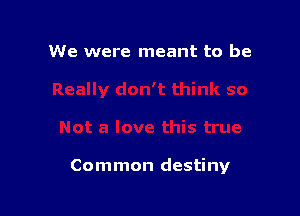 We were meant to be

Common destiny
