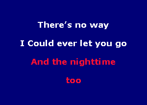 There's no way

I Could ever let you go