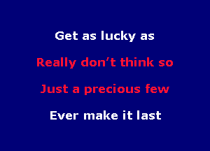 Get as lucky as

Ever make it last