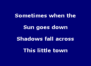 Sometimes when the

Sun goes down

Shadows fall across

This little town