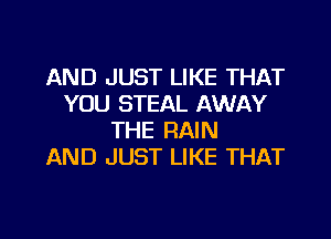 AND JUST LIKE THAT
YOU STEAL AWAY
THE RAIN
AND JUST LIKE THAT

g