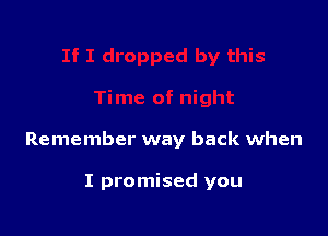 Remember way back when

I promised you