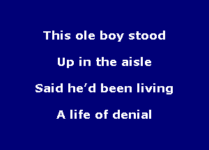 This ole boy stood

Up in the aisle

Said he'd been living

A life of denial