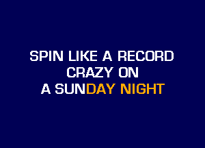 SPIN LIKE A RECORD
CRAZY ON

A SUNDAY NIGHT