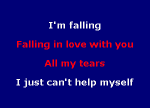 I'm falling

I just can't help myself