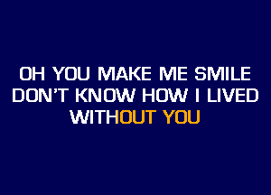 OH YOU MAKE ME SMILE
DON'T KNOW HOW I LIVED
WITHOUT YOU