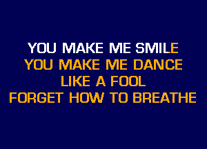 YOU MAKE ME SMILE
YOU MAKE ME DANCE
LIKE A FOUL
FORGET HOW TO BREATHE