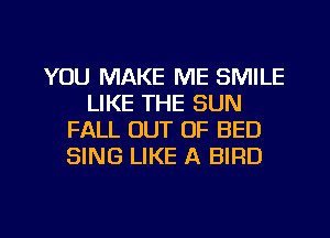 YOU MAKE ME SMILE
LIKE THE SUN
FALL OUT OF BED
SING LIKE A BIRD

g