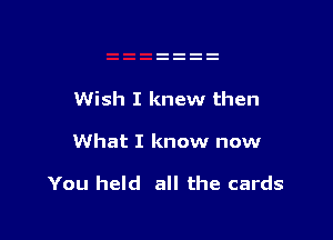 Wish I knew then

What I know now

You held all the cards