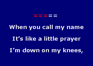 When you call my name

It's like a little prayer

I'm down on my knees,