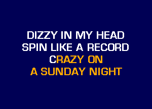 DIZZY IN MY HEAD
SPIN LIKE A RECORD
CRAZY ON
A SUNDAY NIGHT