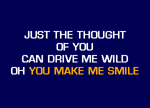 JUST THE THOUGHT
OF YOU
CAN DRIVE ME WILD
OH YOU MAKE ME SMILE