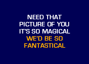 NEED THAT
PICTURE OF YOU
IT'S SD MAGICAL

WE'D BE SO
FANTASTICAL