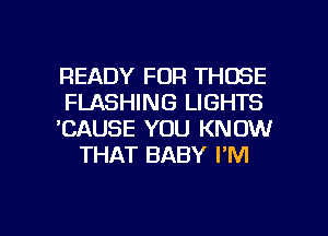 READY FOR THOSE
FLASHING LIGHTS
'CAUSE YOU KNOW
THAT BABY I'M

g