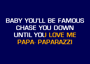 BABY YOU'LL BE FAMOUS
CHASE YOU DOWN
UNTIL YOU LOVE ME

PAPA- PAPARAZZI