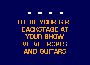 I'LL BE YOUR GIRL
BACKSTAGE AT
YOUR SHOW

VELVET ROPES

AND GUITARS l