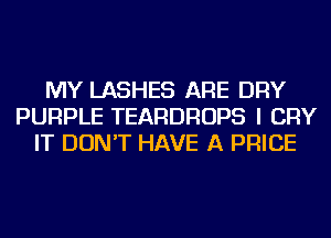 MY LASHES ARE DRY
PURPLE TEARDROPS I CRY
IT DON'T HAVE A PRICE
