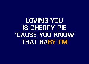 LOVING YOU
IS CHERRY PIE

'CAUSE YOU KNOW
THAT BABY I'M