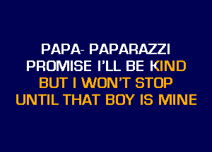 PAPA- PAPARAZZI
PROMISE I'LL BE KIND
BUT I WON'T STOP
UNTIL THAT BOY IS MINE
