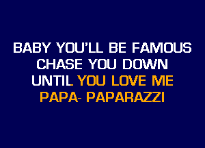 BABY YOU'LL BE FAMOUS
CHASE YOU DOWN
UNTIL YOU LOVE ME

PAPA- PAPARAZZI