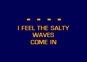 I FEEL THE SALTY

WAVES
COME IN