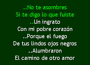 ..No te asombres
Si te digo lo que fuiste
..Un ingrato
Con mi pobre corazdn
..Porque el fuego
De tus lindos ojos negros
..Alumbraron
El camino de otro amor