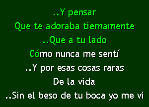 ..Y pensar
Que te adoraba tiernamente
..Que a tu lado
C6mo nunca me sentf
..Y por esas cosas raras
De la Vida
..Sin el beso de tu boca yo me vi