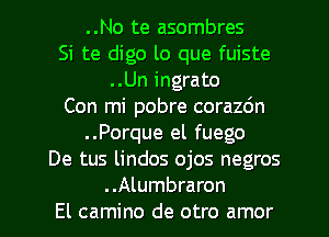 ..No te asombres
Si te digo lo que fuiste
..Un ingrato
Con mi pobre corazdn
..Porque el fuego
De tus lindos ojos negros
..Alumbraron
El camino de otro amor