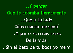 ..Y pensar
Que te adoraba tiernamente
..Que a tu lado
C6mo nunca me sentf
..Y por esas cosas raras
De la Vida
..Sin el beso de tu boca yo me vi