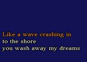 Like a wave crashing in
to the shore
you wash away my dreams