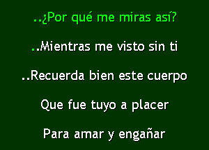 ..gPor que'. me miras asf?
..Mientras me visto sin ti
..Recuerda bien este cuerpo

Que fue tuyo a placer

Para amar y engar1ar l