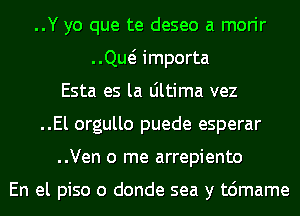 ..Y yo que te deseo a morir
..Qw importa
Esta es la Ultima vez
..El orgullo puede esperar
..Ven 0 me arrepiento

En el piso o donde sea y t6mame