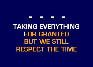 TAKING EVERYTHING
FOR GRANTED
BUT WE STILL

RESPECT THE TIME