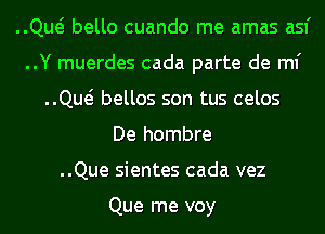 ..Qw bello cuando me amas asf
..Y muerdes cada parte de ml'
..Qw bellos son tus celos
De hombre
..Que sientes cada vez

Que me voy