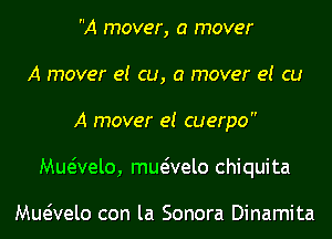 A mover, a mover
A mover e! cu, a mover e! cu
A mover e! cuerpo
Mueivelo, mwvelo Chiquita

vaelo con la Sonora Dinamita