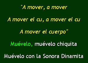 A mover, a mover
A mover e! cu, a mover e! cu
A mover e! cuerpo
Mueivelo, mwvelo Chiquita

vaelo con la Sonora Dinamita