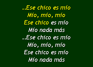 ..Ese Chico es mfo
Mfo, mfo, mfo
Ese chfco es mio
Mr'o nada mcis

..Ese Chico es mfo
Mfo, mfo, mfo
Ese Chico es mio
Mfo nada mcis