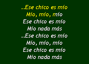 ..Ese Chico es mfo
Mfo, mfo, mfo
Ese chfco es mio
Mr'o nada mcis

..Ese Chico es mfo
Mfo, mfo, mfo
Ese Chico es mio
Mfo nada mcis