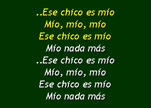 ..Ese Chico es mfo
Mfo, mfo, mfo
Ese chfco es mio
Mr'o nada mcis

..Ese Chico es mfo
Mfo, mfo, mfo
Ese Chico es mio
Mfo nada mcis