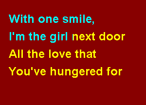 With one smile,
I'm the girl next door

All the love that
You've hungered for